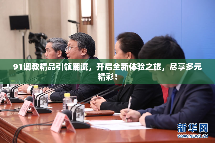 91调教精品引领潮流，开启全新体验之旅，尽享多元精彩！