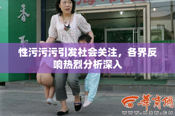 性污污污引发社会关注，各界反响热烈分析深入