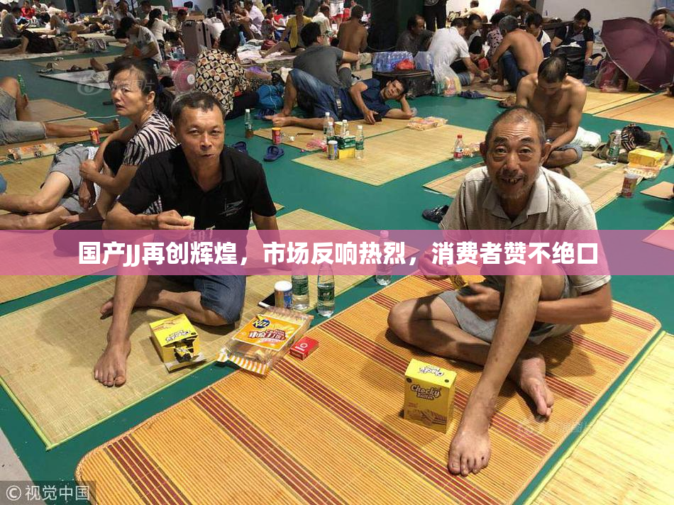 国产JJ再创辉煌，市场反响热烈，消费者赞不绝口