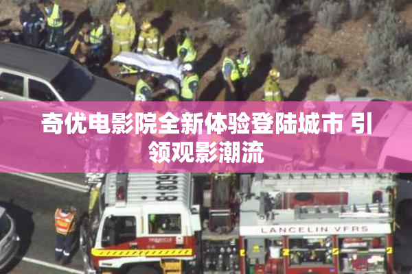 奇优电影院全新体验登陆城市 引领观影潮流