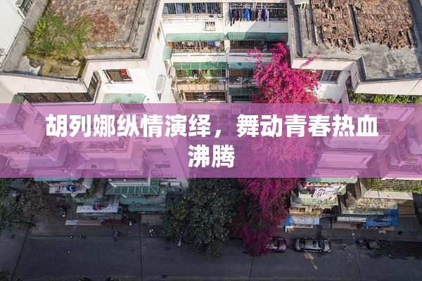 胡列娜纵情演绎，舞动青春热血沸腾
