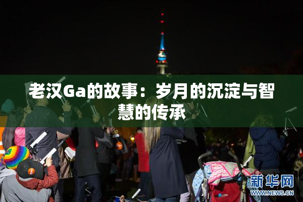 老汉Ga的故事：岁月的沉淀与智慧的传承