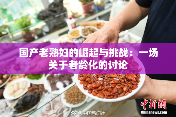 国产老熟妇的崛起与挑战：一场关于老龄化的讨论
