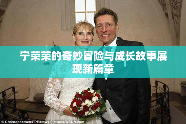 宁荣荣的奇妙冒险与成长故事展现新篇章