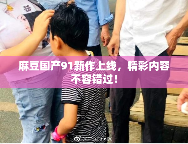 麻豆国产91新作上线，精彩内容不容错过！