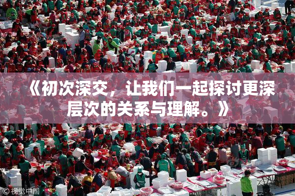 《初次深交，让我们一起探讨更深层次的关系与理解。》