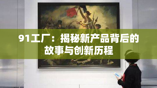 91工厂：揭秘新产品背后的故事与创新历程
