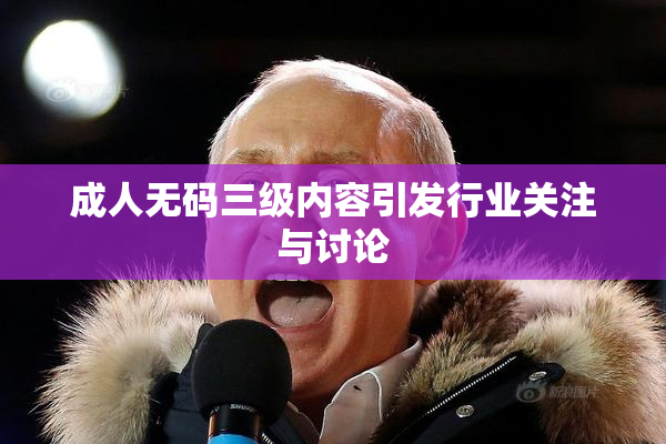 成人无码三级内容引发行业关注与讨论