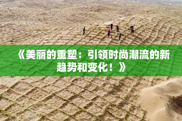 《美丽的重塑：引领时尚潮流的新趋势和变化！》