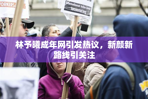 林予曦成年网引发热议，新颜新路线引关注