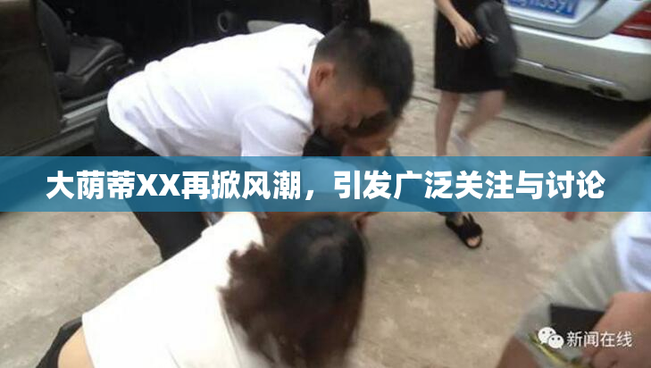 大荫蒂XX再掀风潮，引发广泛关注与讨论