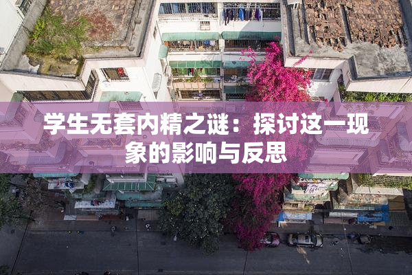 学生无套内精之谜：探讨这一现象的影响与反思