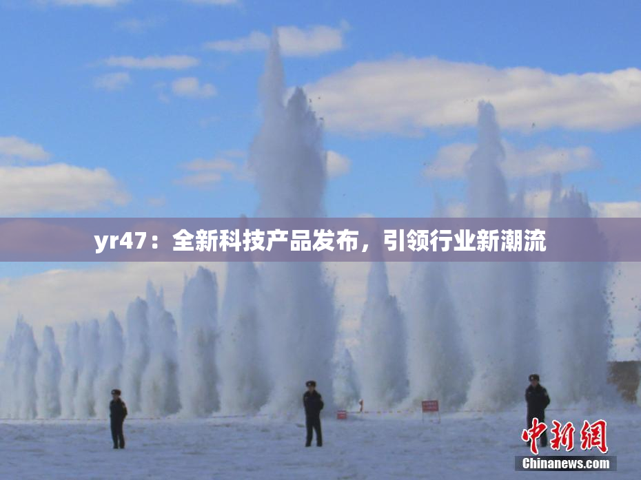 yr47：全新科技产品发布，引领行业新潮流