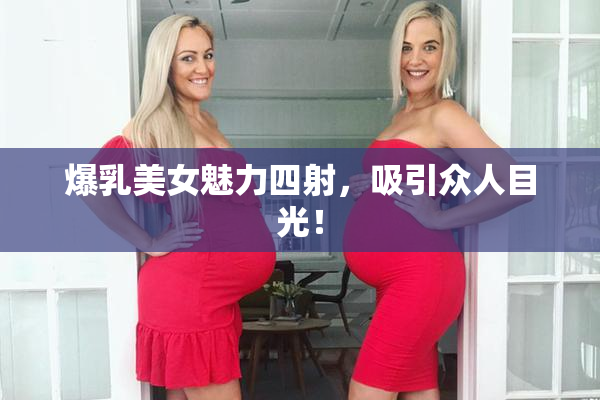 爆乳美女魅力四射，吸引众人目光！