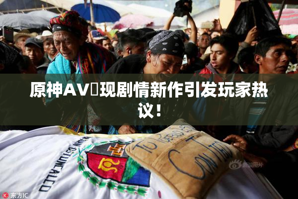 原神AV祼现剧情新作引发玩家热议！