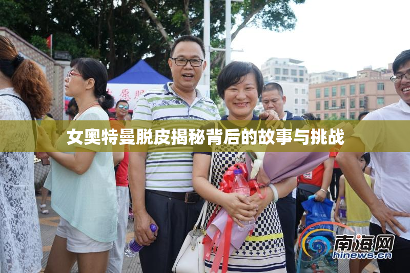 女奥特曼脱皮揭秘背后的故事与挑战