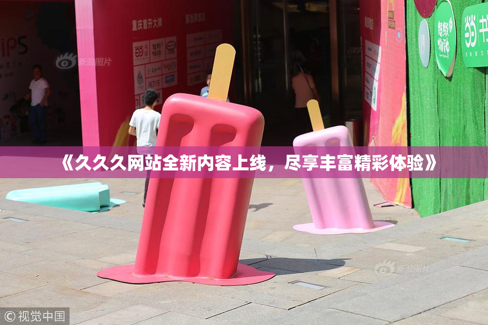 《久久久网站全新内容上线，尽享丰富精彩体验》
