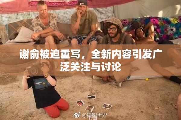 谢俞被迫重写，全新内容引发广泛关注与讨论