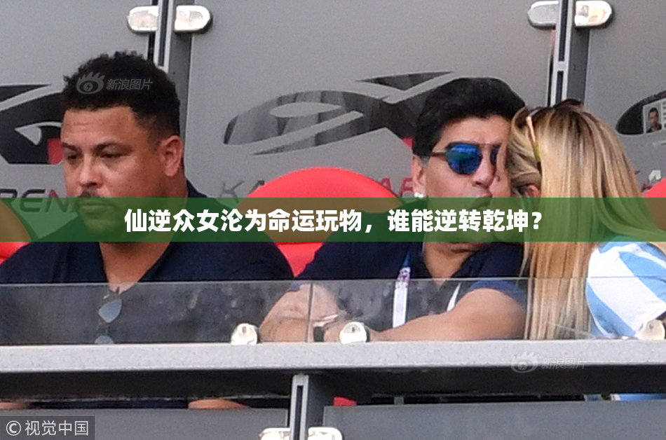 仙逆众女沦为命运玩物，谁能逆转乾坤？