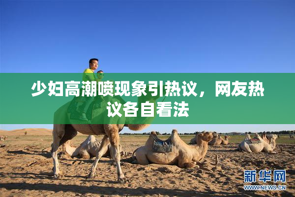少妇高潮喷现象引热议，网友热议各自看法
