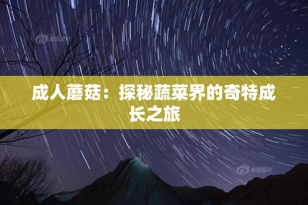 成人蘑菇：探秘蔬菜界的奇特成长之旅