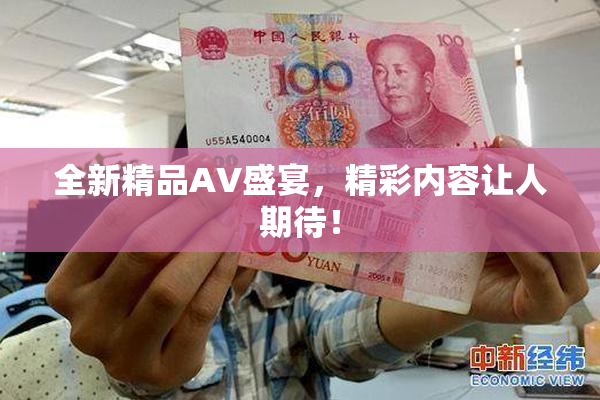 全新精品AV盛宴，精彩内容让人期待！