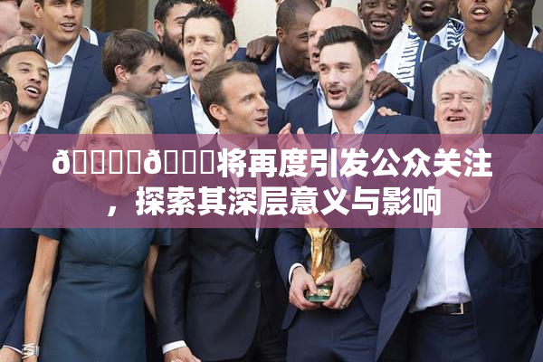🔞‌🍌将再度引发公众关注，探索其深层意义与影响