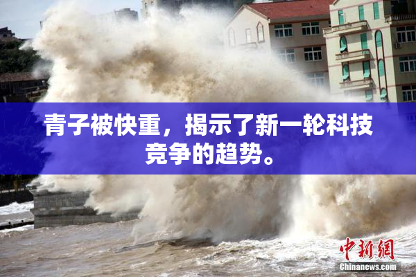 青子被快重，揭示了新一轮科技竞争的趋势。