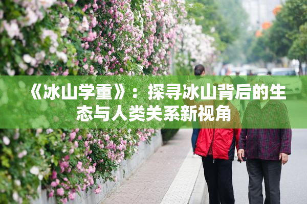 《冰山学重》：探寻冰山背后的生态与人类关系新视角