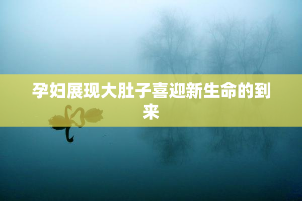 孕妇展现大肚子喜迎新生命的到来