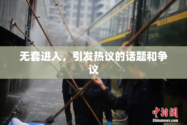 无套进入，引发热议的话题和争议