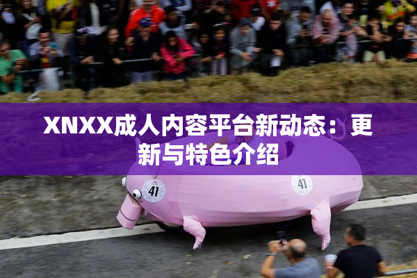XNXX成人内容平台新动态：更新与特色介绍