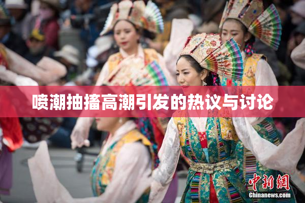 喷潮抽搐高潮引发的热议与讨论