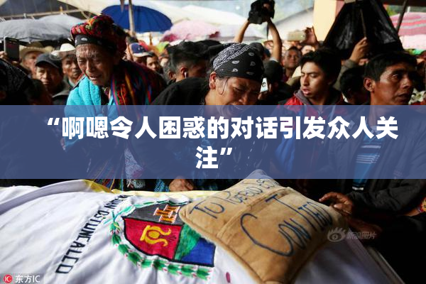 “啊嗯令人困惑的对话引发众人关注”