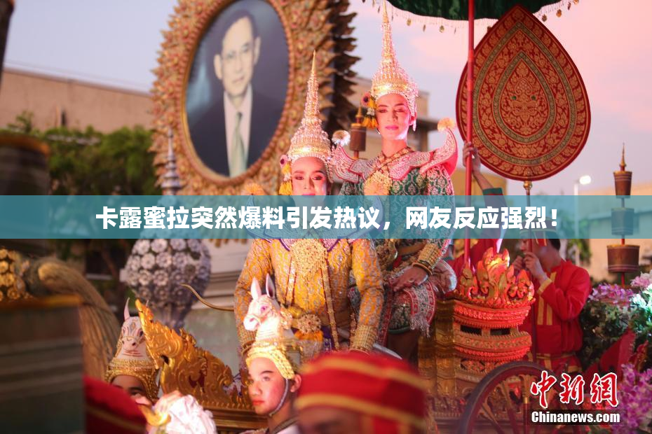 卡露蜜拉突然爆料引发热议，网友反应强烈！