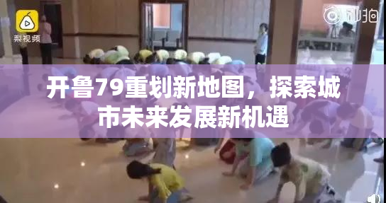 开鲁79重划新地图，探索城市未来发展新机遇