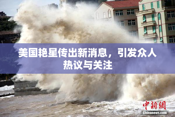 美国艳星传出新消息，引发众人热议与关注