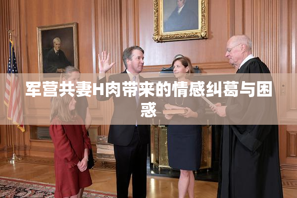 军营共妻H肉带来的情感纠葛与困惑