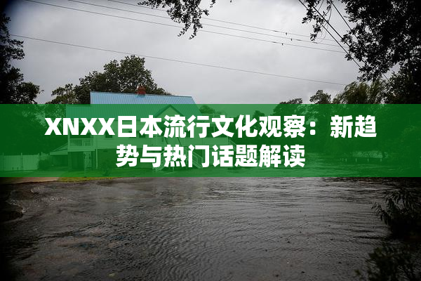 XNXX日本流行文化观察：新趋势与热门话题解读
