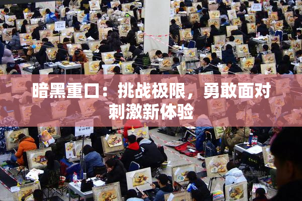 暗黑重口：挑战极限，勇敢面对刺激新体验