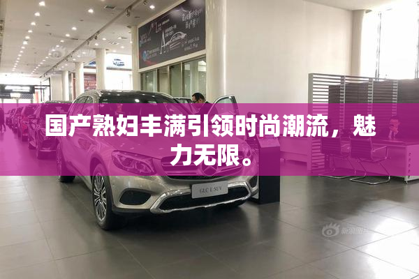 国产熟妇丰满引领时尚潮流，魅力无限。