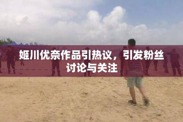 姬川优奈作品引热议，引发粉丝讨论与关注