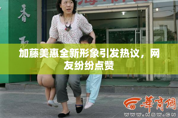加藤美惠全新形象引发热议，网友纷纷点赞