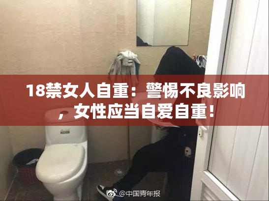 18禁女人自重：警惕不良影响，女性应当自爱自重！