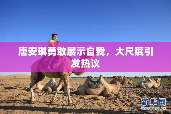 唐安琪勇敢展示自我，大尺度引发热议