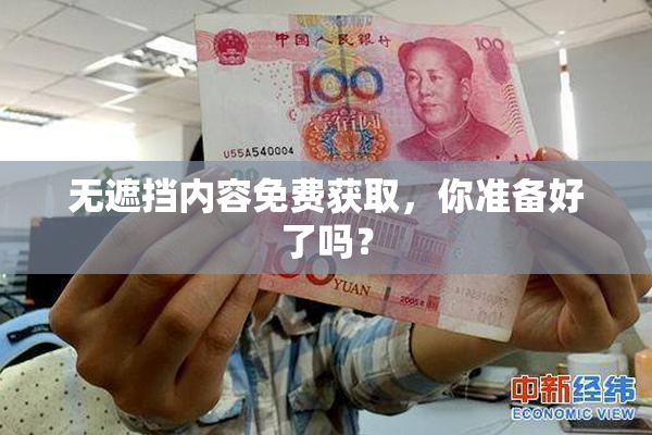 无遮挡内容免费获取，你准备好了吗？
