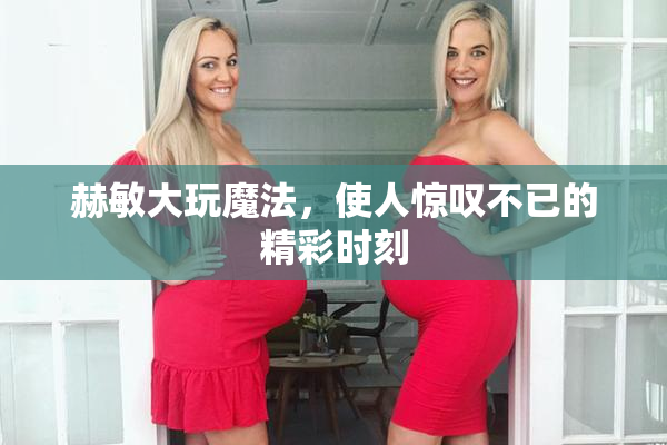 赫敏大玩魔法，使人惊叹不已的精彩时刻