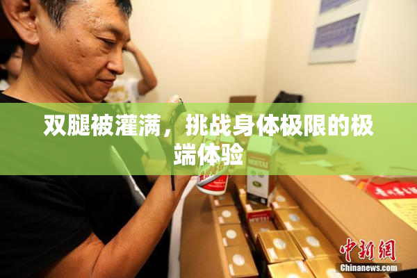 双腿被灌满，挑战身体极限的极端体验