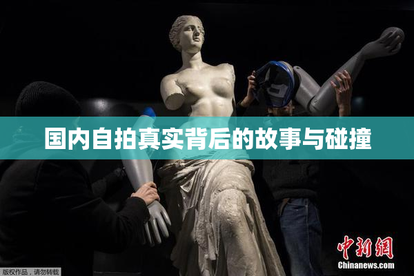 国内自拍真实背后的故事与碰撞