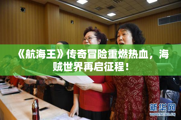 《航海王》传奇冒险重燃热血，海贼世界再启征程！